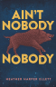 Cover Image: Ain’t Nobody Nobody