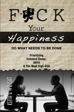 book cover for F*ck Your Happiness - Do What Needs To Be Done... Prioritizing Common Sense, DATA, and The Most High GOD (Men, Women, Parents, Teens)